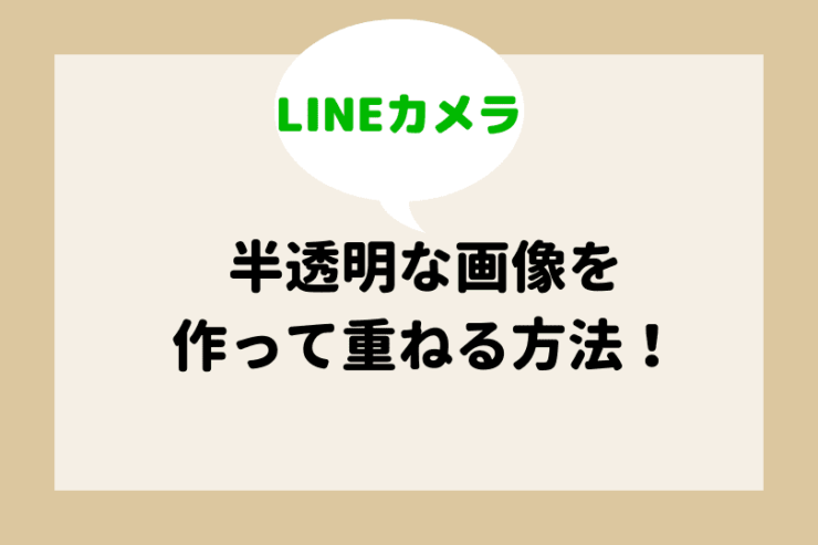 Lineカメラで透け重ねする方法を分かりやすく解説